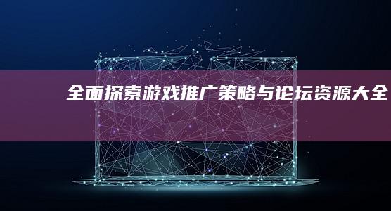 全面探索：游戏推广策略与论坛资源大全